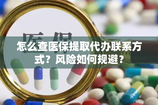 怎么查医保提取代办联系方式？风险如何规避？
